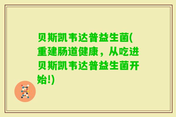 贝斯凯韦达普益生菌(重建肠道健康,从吃进贝斯凯韦达普益生菌开始!) 贝斯凯韦达普益生菌(重建肠道健康,从吃进贝斯凯韦达普益生菌开始!)