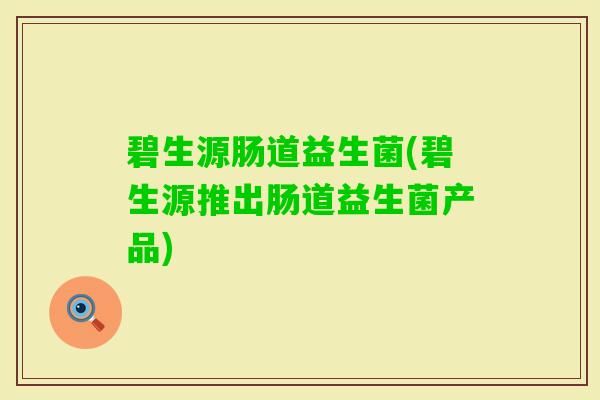 碧生源肠道益生菌(碧生源推出肠道益生菌产品) 碧生源肠道益生菌(碧生源推出肠道益生菌产品)
