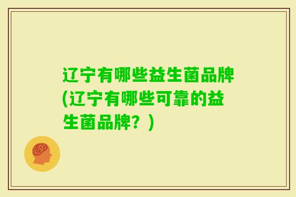 辽宁有哪些益生菌品牌(辽宁有哪些可靠的益生菌品牌?) 辽宁有哪些益生菌品牌(辽宁有哪些可靠的益生菌品牌?)