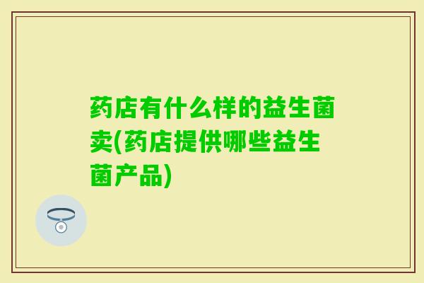 药店有什么样的益生菌卖(药店提供哪些益生菌产品)