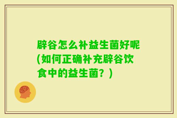 辟谷怎么补益生菌好呢(如何正确补充辟谷饮食中的益生菌？)