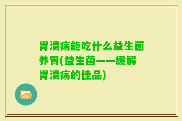 能吃什么益生菌养胃(益生菌——缓解的佳品) 能吃什么益生菌养胃(益生菌——缓解的佳品)