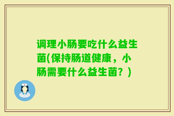 调理小肠要吃什么益生菌(保持肠道健康,小肠需要什么益生菌?) 调理小肠要吃什么益生菌(保持肠道健康,小肠需要什么益生菌?)