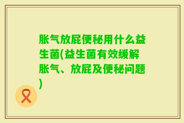 放屁用什么益生菌(益生菌有效缓解、放屁及问题) 放屁用什么益生菌(益生菌有效缓解、放屁及问题)