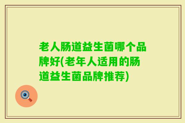 老人肠道益生菌哪个品牌好(老年人适用的肠道益生菌品牌推荐) 老人肠道益生菌哪个品牌好(老年人适用的肠道益生菌品牌推荐)