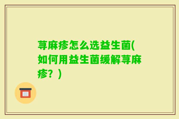 荨麻疹怎么选益生菌(如何用益生菌缓解荨麻疹？)