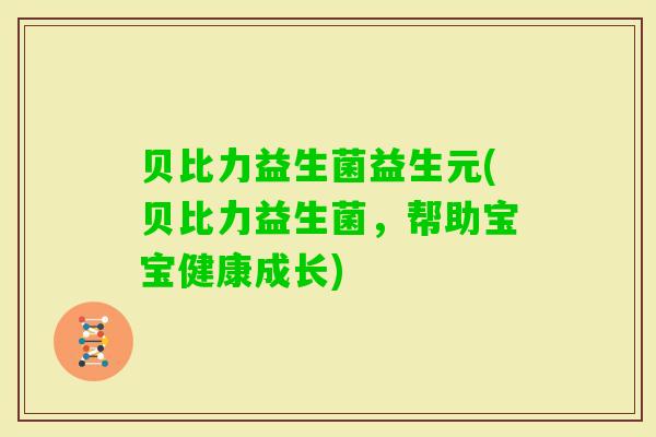 贝比力益生菌益生元(贝比力益生菌，帮助宝宝健康成长)