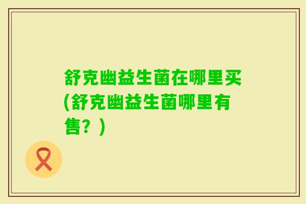 舒克幽益生菌在哪里买(舒克幽益生菌哪里有售?) 舒克幽益生菌在哪里买(舒克幽益生菌哪里有售?)