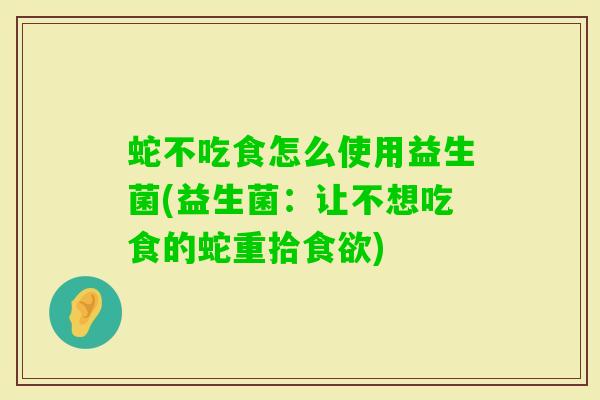 蛇不吃食怎么使用益生菌(益生菌:让不想吃食的蛇重拾) 蛇不吃食怎么使用益生菌(益生菌:让不想吃食的蛇重拾)