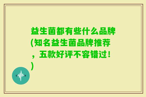 益生菌都有些什么品牌(知名益生菌品牌推荐，五款好评不容错过！)