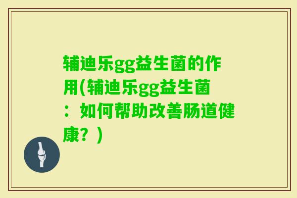 辅迪乐gg益生菌的作用(辅迪乐gg益生菌:如何帮助改善肠道健康?) 辅迪乐gg益生菌的作用(辅迪乐gg益生菌:如何帮助改善肠道健康?)