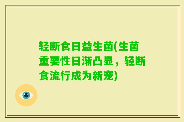 轻断食日益生菌(生菌重要性日渐凸显,轻断食流行成为新宠) 轻断食日益生菌(生菌重要性日渐凸显,轻断食流行成为新宠)