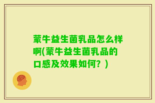 蒙牛益生菌乳品怎么样啊(蒙牛益生菌乳品的口感及效果如何?) 蒙牛益生菌乳品怎么样啊(蒙牛益生菌乳品的口感及效果如何?)