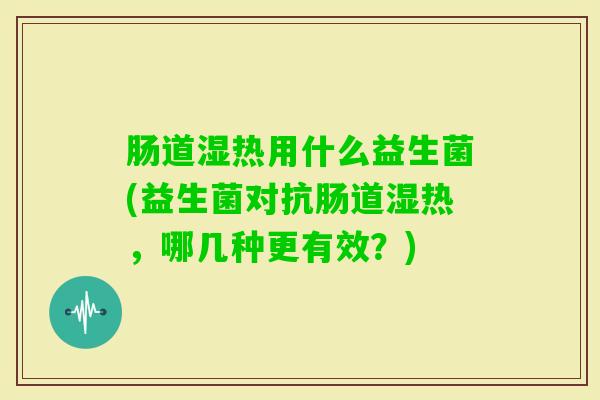肠道湿热用什么益生菌(益生菌对抗肠道湿热,哪几种更有效?) 肠道湿热用什么益生菌(益生菌对抗肠道湿热,哪几种更有效?)