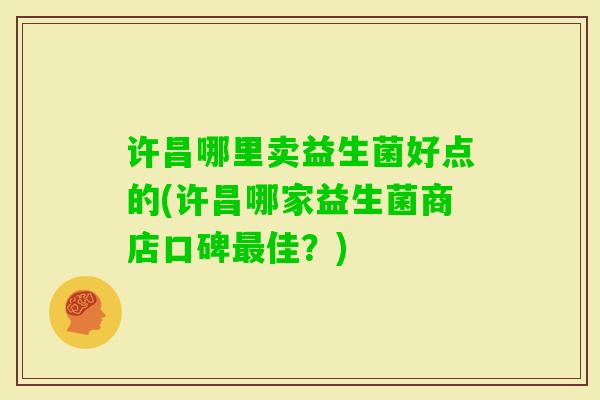 许昌哪里卖益生菌好点的(许昌哪家益生菌商店口碑佳？)
