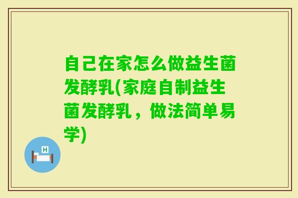 自己在家怎么做益生菌发酵乳(家庭自制益生菌发酵乳,做法简单易学) 自己在家怎么做益生菌发酵乳(家庭自制益生菌发酵乳,做法简单易学)