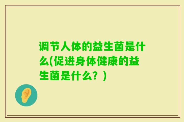 调节人体的益生菌是什么(促进身体健康的益生菌是什么？)