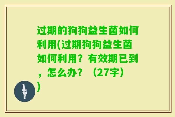 过期的狗狗益生菌如何利用(过期狗狗益生菌如何利用?有效期已到,怎么办?(27字)) 过期的狗狗益生菌如何利用(过期狗狗益生菌如何利用?有效期已到,怎么办?(27字))