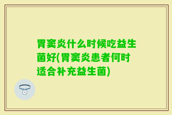 胃窦炎什么时候吃益生菌好(胃窦炎患者何时适合补充益生菌)