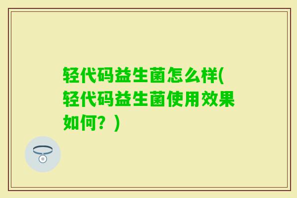 轻代码益生菌怎么样(轻代码益生菌使用效果如何?) 轻代码益生菌怎么样(轻代码益生菌使用效果如何?)