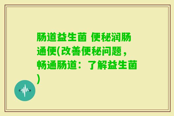 肠道益生菌 润肠通便(改善问题，畅通肠道：了解益生菌)