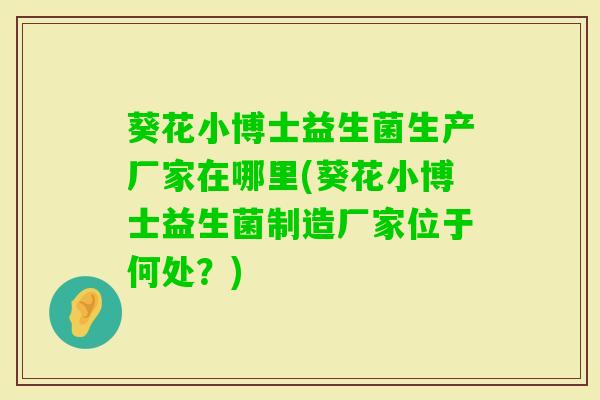 葵花小博士益生菌生产厂家在哪里(葵花小博士益生菌制造厂家位于何处?) 葵花小博士益生菌生产厂家在哪里(葵花小博士益生菌制造厂家位于何处?)