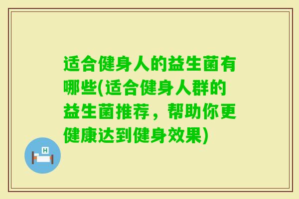 适合健身人的益生菌有哪些(适合健身人群的益生菌推荐，帮助你更健康达到健身效果)