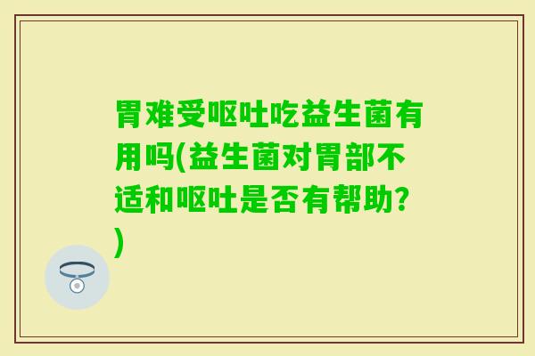胃难受吃益生菌有用吗(益生菌对胃部不适和是否有帮助?) 胃难受吃益生菌有用吗(益生菌对胃部不适和是否有帮助?)