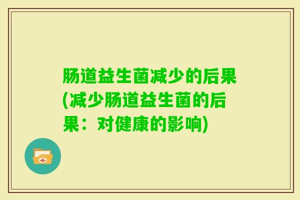 肠道益生菌减少的后果(减少肠道益生菌的后果:对健康的影响) 肠道益生菌减少的后果(减少肠道益生菌的后果:对健康的影响)