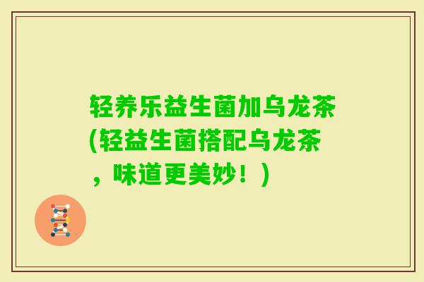 轻养乐益生菌加乌龙茶(轻益生菌搭配乌龙茶,味道更美妙!) 轻养乐益生菌加乌龙茶(轻益生菌搭配乌龙茶,味道更美妙!)