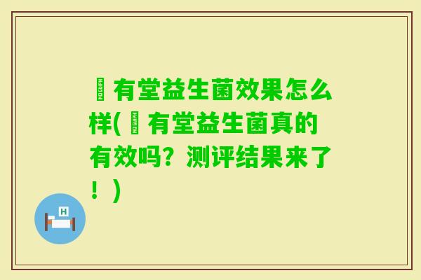 褔有堂益生菌效果怎么样(褔有堂益生菌真的有效吗?测评结果来了!) 褔有堂益生菌效果怎么样(褔有堂益生菌真的有效吗?测评结果来了!)