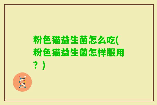 粉色猫益生菌怎么吃(粉色猫益生菌怎样服用?) 粉色猫益生菌怎么吃(粉色猫益生菌怎样服用?)