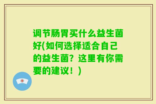 调节肠胃买什么益生菌好(如何选择适合自己的益生菌？这里有你需要的建议！)
