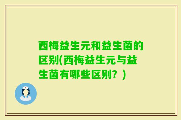 西梅益生元和益生菌的区别(西梅益生元与益生菌有哪些区别?) 西梅益生元和益生菌的区别(西梅益生元与益生菌有哪些区别?)