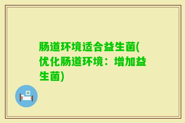 肠道环境适合益生菌(优化肠道环境:增加益生菌) 肠道环境适合益生菌(优化肠道环境:增加益生菌)