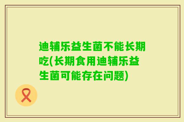 迪辅乐益生菌不能长期吃(长期食用迪辅乐益生菌可能存在问题) 迪辅乐益生菌不能长期吃(长期食用迪辅乐益生菌可能存在问题)
