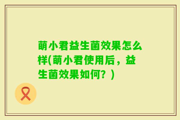 萌小君益生菌效果怎么样(萌小君使用后，益生菌效果如何？)