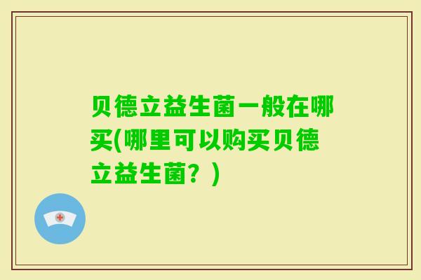 贝德立益生菌一般在哪买(哪里可以购买贝德立益生菌?) 贝德立益生菌一般在哪买(哪里可以购买贝德立益生菌?)