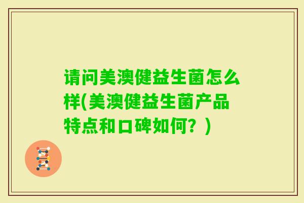 请问美澳健益生菌怎么样(美澳健益生菌产品特点和口碑如何?) 请问美澳健益生菌怎么样(美澳健益生菌产品特点和口碑如何?)