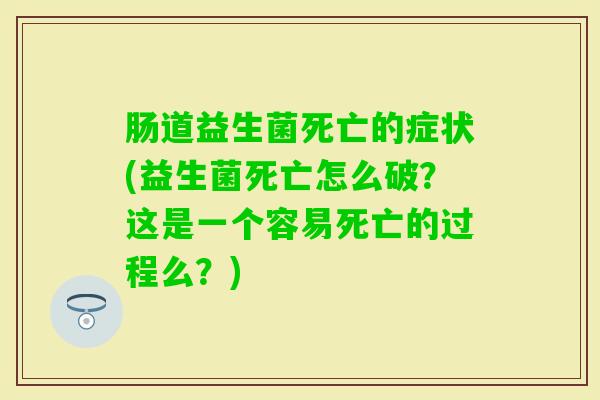 肠道益生菌死亡的症状(益生菌死亡怎么破?这是一个容易死亡的过程么?) 肠道益生菌死亡的症状(益生菌死亡怎么破?这是一个容易死亡的过程么?)