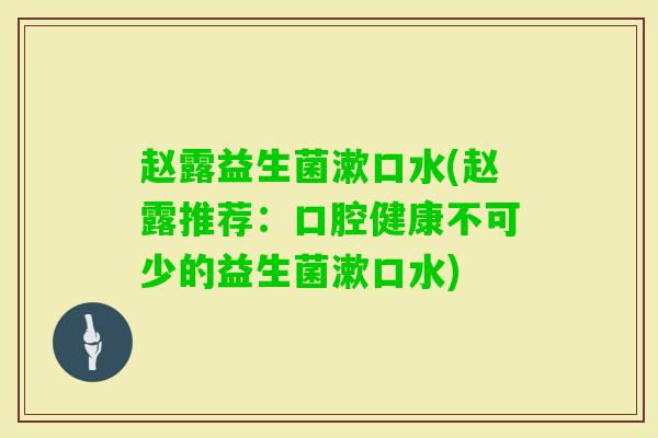 赵露益生菌漱口水(赵露推荐:口腔健康不可少的益生菌漱口水) 赵露益生菌漱口水(赵露推荐:口腔健康不可少的益生菌漱口水)