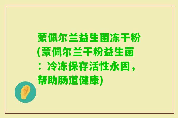 蒙佩尔兰益生菌冻干粉(蒙佩尔兰干粉益生菌：冷冻保存活性永固，帮助肠道健康)