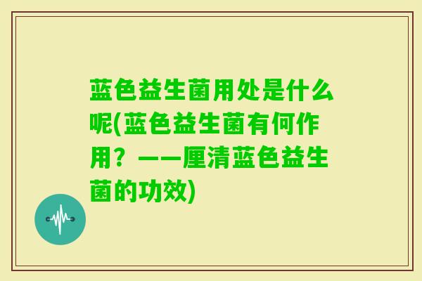 蓝色益生菌用处是什么呢(蓝色益生菌有何作用?——厘清蓝色益生菌的功效) 蓝色益生菌用处是什么呢(蓝色益生菌有何作用?——厘清蓝色益生菌的功效)