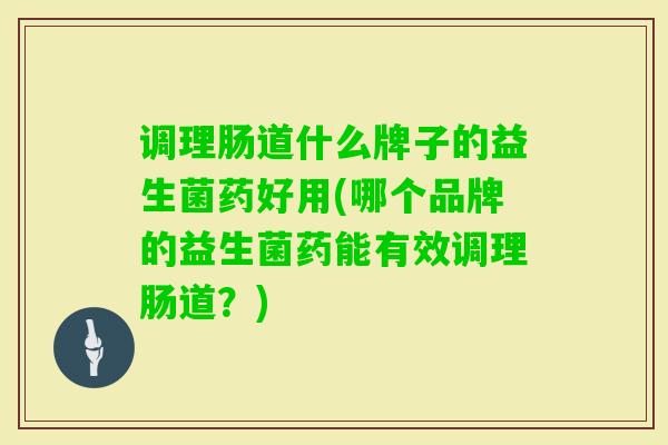 调理肠道什么牌子的益生菌药好用(哪个品牌的益生菌药能有效调理肠道?) 调理肠道什么牌子的益生菌药好用(哪个品牌的益生菌药能有效调理肠道?)