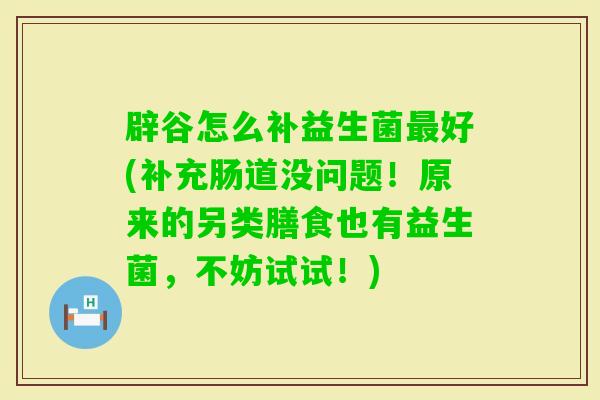 辟谷怎么补益生菌好(补充肠道没问题！原来的另类膳食也有益生菌，不妨试试！)