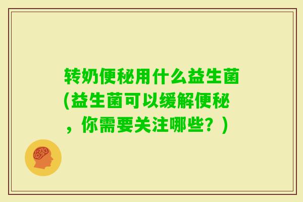 转奶用什么益生菌(益生菌可以缓解,你需要关注哪些?) 转奶用什么益生菌(益生菌可以缓解,你需要关注哪些?)