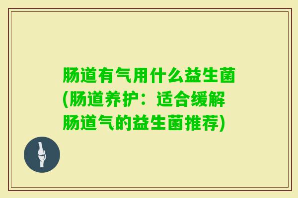 肠道有气用什么益生菌(肠道养护:适合缓解肠道气的益生菌推荐) 肠道有气用什么益生菌(肠道养护:适合缓解肠道气的益生菌推荐)