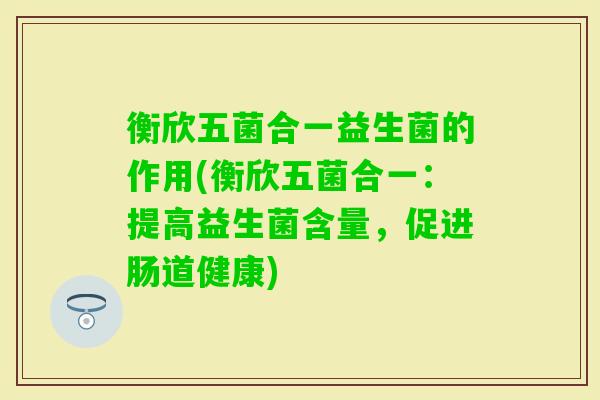 衡欣五菌合一益生菌的作用(衡欣五菌合一:提高益生菌含量,促进肠道健康) 衡欣五菌合一益生菌的作用(衡欣五菌合一:提高益生菌含量,促进肠道健康)