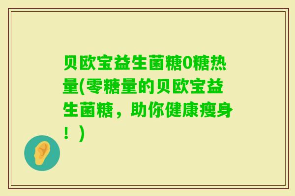 贝欧宝益生菌糖0糖热量(零糖量的贝欧宝益生菌糖,助你健康瘦身!) 贝欧宝益生菌糖0糖热量(零糖量的贝欧宝益生菌糖,助你健康瘦身!)