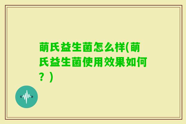 萌氏益生菌怎么样(萌氏益生菌使用效果如何?) 萌氏益生菌怎么样(萌氏益生菌使用效果如何?)
